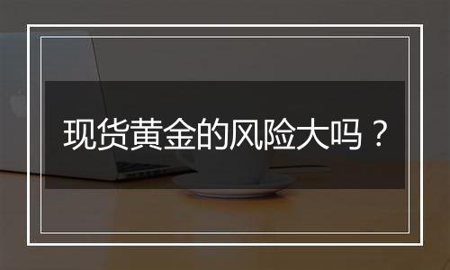 现货黄金的风险大吗?