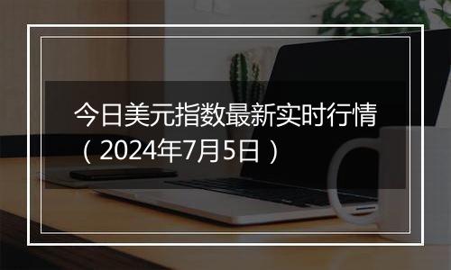 今日美元指数最新实时行情（2024年7月5日）