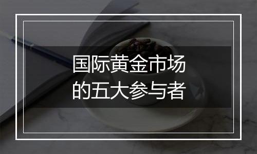 国际黄金市场的五大参与者
