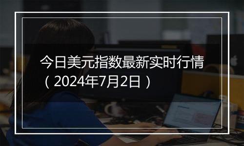今日美元指数最新实时行情（2024年7月2日）