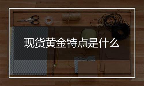 现货黄金特点是什么