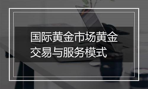 国际黄金市场黄金交易与服务模式