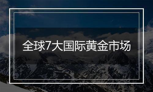 全球7大国际黄金市场