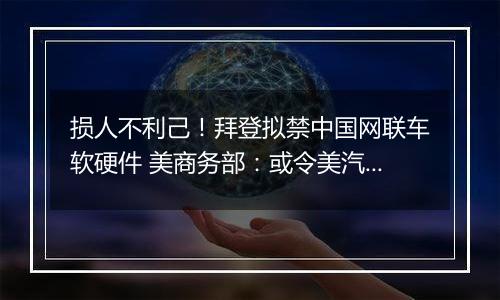 损人不利己!拜登拟禁中国网联车软硬件 美商务部:或令美汽车销量下滑