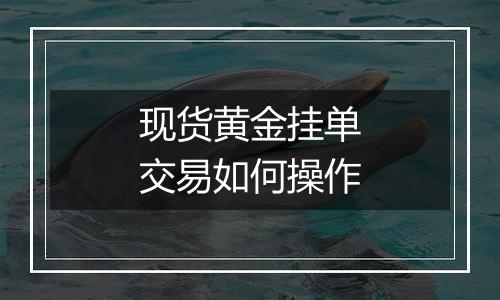 现货黄金挂单交易如何操作