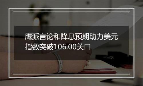 鹰派言论和降息预期助力美元指数突破106.00关口