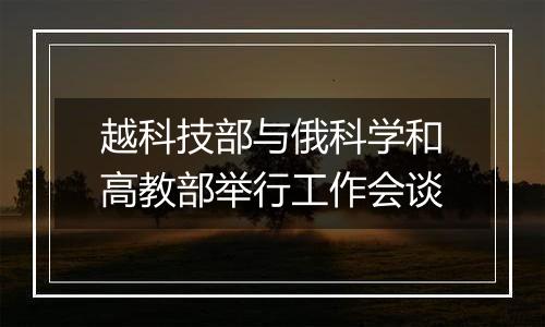 越科技部与俄科学和高教部举行工作会谈