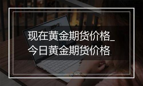 现在黄金期货价格_今日黄金期货价格