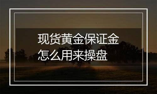 现货黄金保证金怎么用来操盘