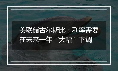 美联储古尔斯比:利率需要在未来一年“大幅”下调