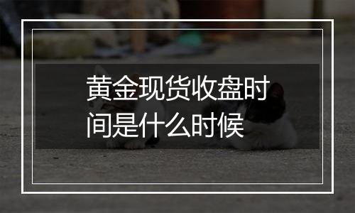 黄金现货收盘时间是什么时候