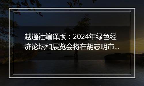 越通社编译版:2024年绿色经济论坛和展览会将在胡志明市举行