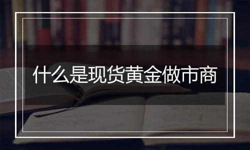 什么是现货黄金做市商