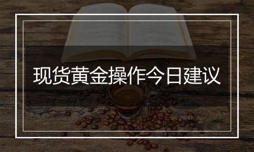 现货黄金操作今日建议
