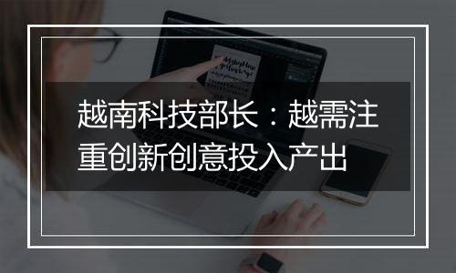 越南科技部长:越需注重创新创意投入产出