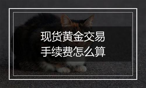 现货黄金交易手续费怎么算