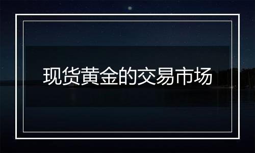 现货黄金的交易市场