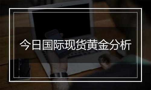 今日国际现货黄金分析