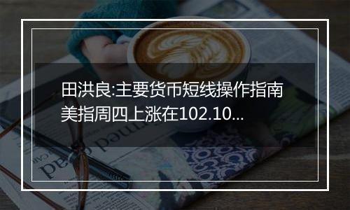 田洪良:主要货币短线操作指南 美指周四上涨在102.10之下遇阻