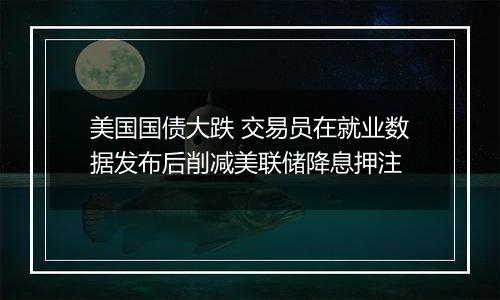 美国国债大跌 交易员在就业数据发布后削减美联储降息押注