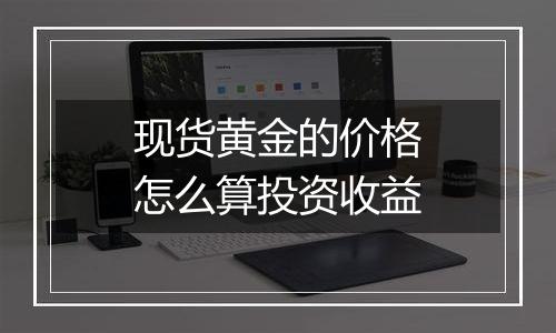 现货黄金的价格怎么算投资收益