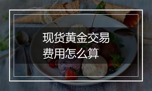 现货黄金交易费用怎么算