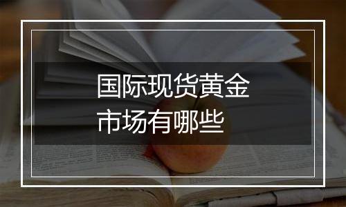 国际现货黄金市场有哪些