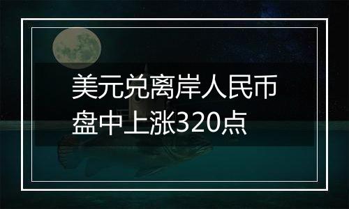 美元兑离岸人民币盘中上涨320点