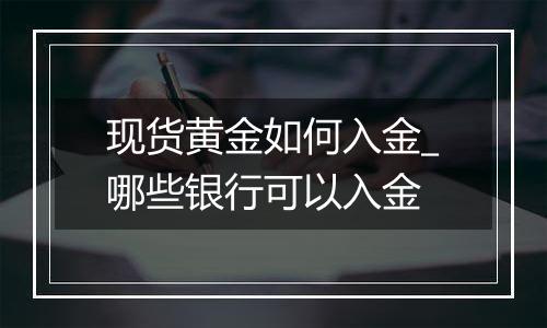现货黄金如何入金_哪些银行可以入金