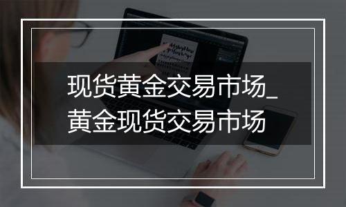 现货黄金交易市场_黄金现货交易市场