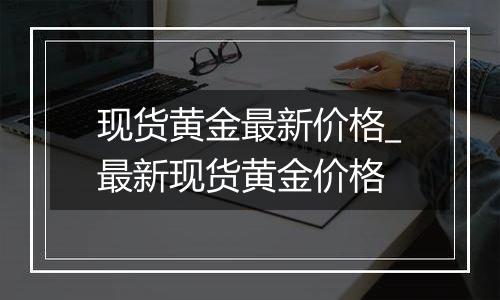 现货黄金最新价格_最新现货黄金价格