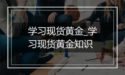 学习现货黄金_学习现货黄金知识