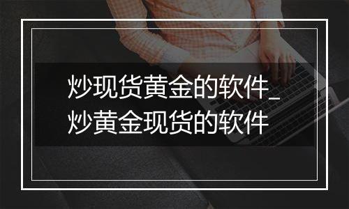 炒现货黄金的软件_炒黄金现货的软件
