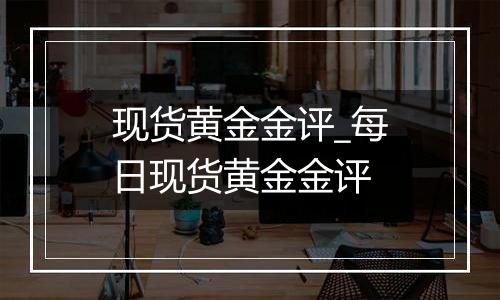 现货黄金金评_每日现货黄金金评