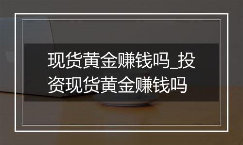 现货黄金赚钱吗_投资现货黄金赚钱吗