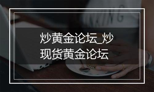 炒黄金论坛_炒现货黄金论坛