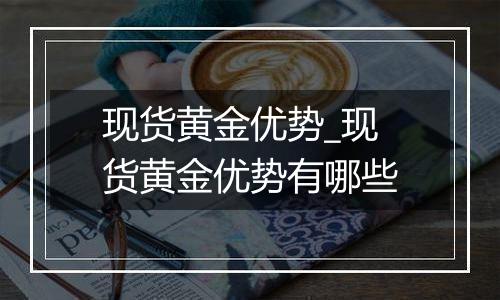现货黄金优势_现货黄金优势有哪些