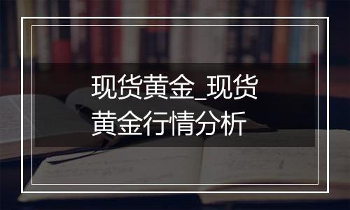 现货黄金_现货黄金行情分析