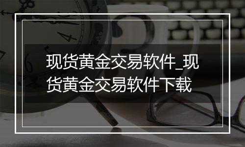 现货黄金交易软件_现货黄金交易软件下载