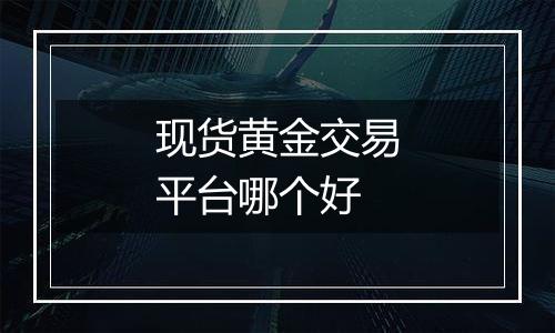 现货黄金交易平台哪个好