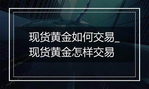 现货黄金如何交易_现货黄金怎样交易