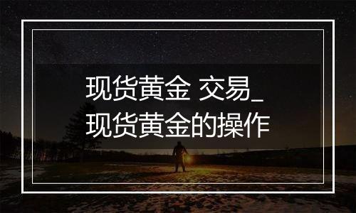 现货黄金 交易_现货黄金的操作