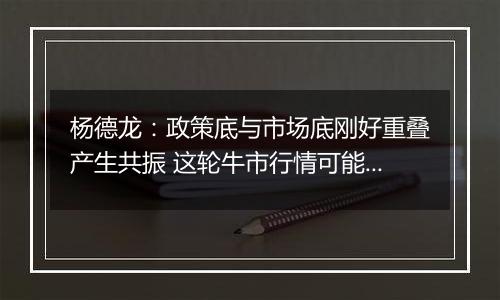 杨德龙:政策底与市场底刚好重叠产生共振 这轮牛市行情可能大超预期