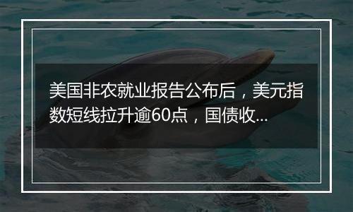 美国非农就业报告公布后,美元指数短线拉升逾60点,国债收益率拉升,现货黄金下挫