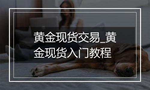 黄金现货交易_黄金现货入门教程