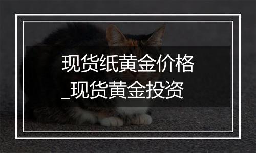 现货纸黄金价格_现货黄金投资