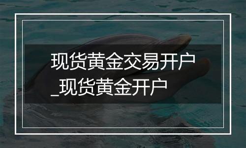 现货黄金交易开户_现货黄金开户