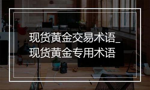 现货黄金交易术语_现货黄金专用术语
