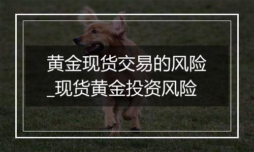黄金现货交易的风险_现货黄金投资风险