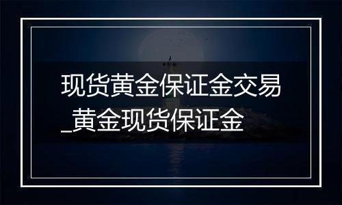 现货黄金保证金交易_黄金现货保证金